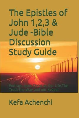 The Epistles of John 1,2,3 & Jude -Bible Discussion Study Guide: Portrays Jesus Christ as Our Life, the Truth, the Way and Our Keeper by Achenchi, Kefa