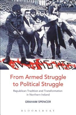 From Armed Struggle to Political Struggle: Republican Tradition and Transformation in Northern Ireland by Spencer, Graham