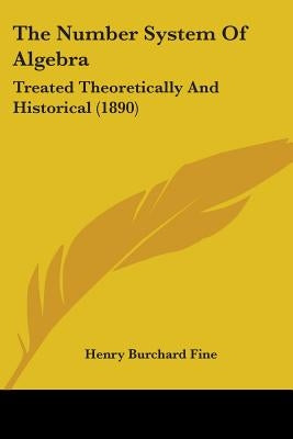 The Number System Of Algebra: Treated Theoretically And Historical (1890) by Fine, Henry Burchard