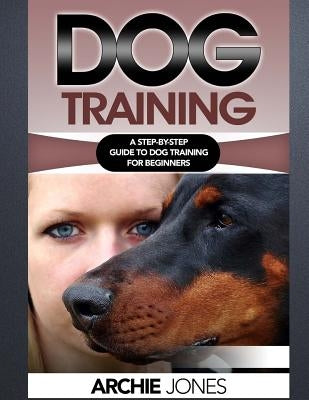Dog Training: a Step-by-step Guide to Dog training for Beginners by Jones, Archie