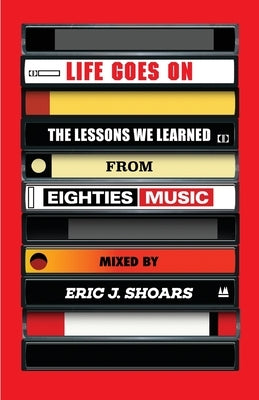Life Goes On: The Lessons We Learned From Eighties Music by Shoars, Eric J.