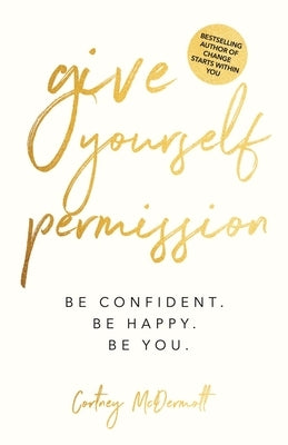 Give Yourself Permission: Be Confident. Be Happy. Be You. by McDermott, Cortney