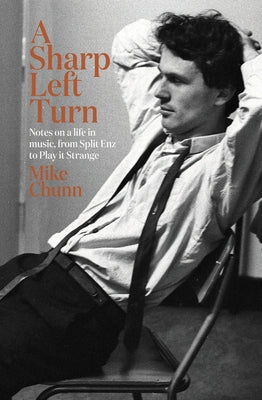 A Sharp Left Turn: Notes on a Life in Music, from Split Enz to Play to Strange by Chunn, Mike