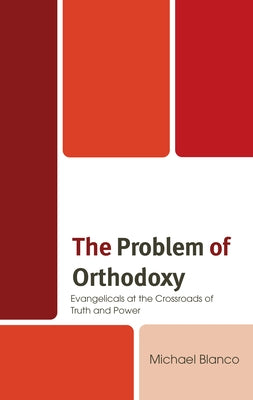 The Problem of Orthodoxy: Evangelicals at the Crossroads of Truth and Power by Blanco, Michael