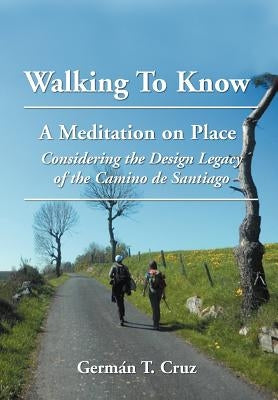 Walking To Know: A Meditation on Place Considering the Design Legacy if the Camino de Santiago by Cruz, Germán T.