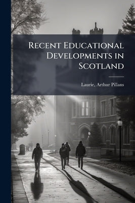 Recent Educational Developments in Scotland by Laurie, Arthur Pillans