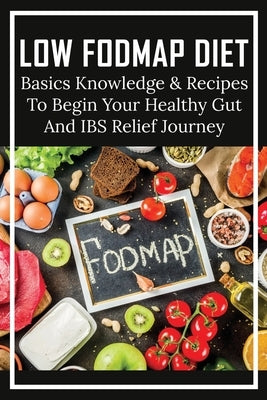 Low FODMAP Diet: Basics Knowledge & Recipes To Begin Your Healthy Gut And IBS Relief Journey: What To Eat To Ease Ibs by Denner, Elijah
