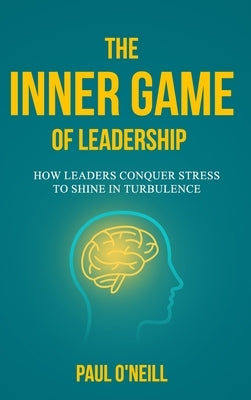 The Inner Game of Leadership: How Leaders Conquer Stress to Shine in Turbulence by O'Neill, Paul