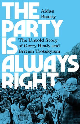 The Party Is Always Right: The Untold Story of Gerry Healy and British Trotskyism by Beatty, Aidan