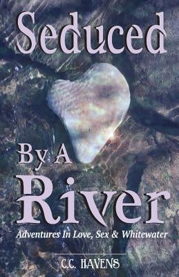 Seduced By A River: Adventures In Love, Sex & Whitewater by Havens, C. C.
