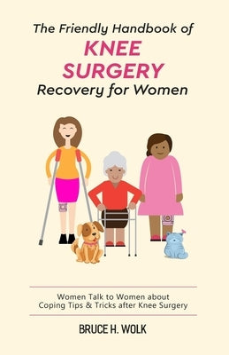 The Friendly Handbook of Knee Surgery Recovery for Women: Women Talk to Women about Coping Tips & Tricks after Knee Surgery by Wolk, Bruce H.