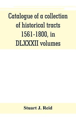 Catalogue of a collection of historical tracts, 1561-1800, in DLXXXII volumes by J. Reid, Stuart
