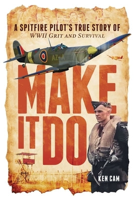 Make It Do: A Spitfire Pilot's True Story of WWII Grit and Survival by Cam, Ken
