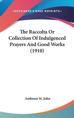 The Raccolta Or Collection Of Indulgenced Prayers And Good Works (1910) by St John, Ambrose