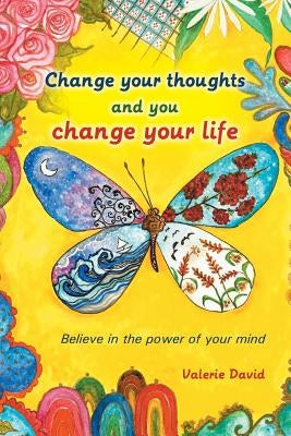 Change Your Thoughts and You Change Your Life: Believe in the Power of Your Mind by David, Valerie
