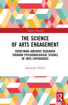 The Science of Arts Engagement: Redefining Audience Research Through Psychobiological Studies of Arts Experiences by Wlazel, Agnieszka