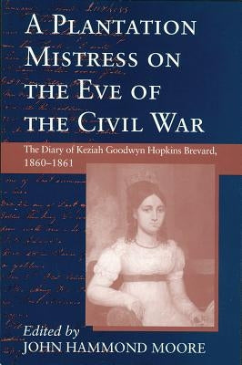 Plantation Mistress on the Eve on the Civil War: The Diary of Keziah Goodwyn Hopkins Brevard, 1860-1861 by Moore, John Hammond
