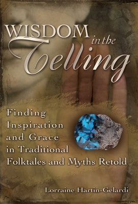 Wisdom in the Telling: Finding Inspiration and Grace in Traditional Folktales and Myths Retold by Hartin-Gelardi, Lorraine