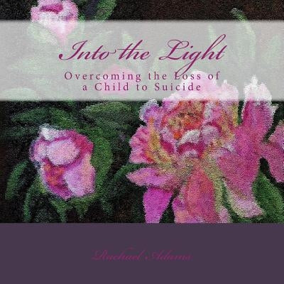 Into the Light: Overcoming the Loss of a Child to Suicide by Adams, T. Rachael