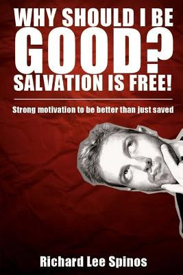 Why Should I be Good? Salvation is free!: Strong motivation to be better than just saved by Spinos, Richard Lee