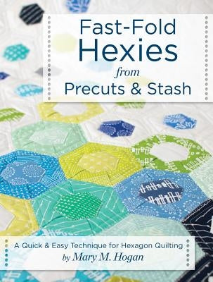 Fast-Fold Hexies from Pre-Cuts & Stash: A Quick & Easy Technique for Hexagon Quilting by Hogan, Mary M.