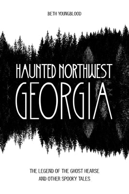 Haunted Northwest Georgia: The Legend of the Ghost Hearse and Other Spooky Tales by Youngblood, Beth