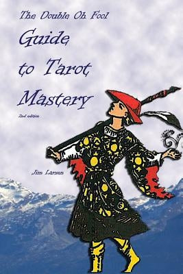 The Double Oh Fool Guide to Tarot Mastery: An Easy Approach to Learning Tarot by Larsen, Jim