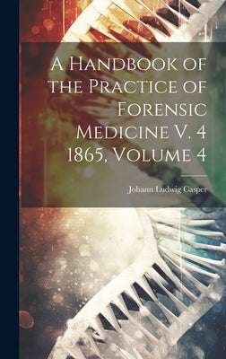 A Handbook of the Practice of Forensic Medicine V. 4 1865, Volume 4 by Casper, Johann Ludwig