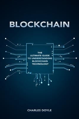 Blockchain: The Ultimate Guide To Understanding Blockchain Technology by Doyle, Charles