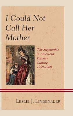 I Could Not Call Her Mother: The Stepmother in American Popular Culture, 1750-1960 by Lindenauer, Leslie J.
