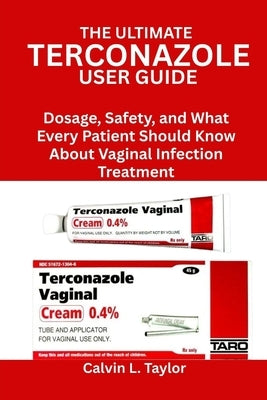 The Ultimate Terconazole User Guide: Dosage, Safety, and What Every Patient Should Know About Vaginal Infection Treatment by Taylor, Calvin L.