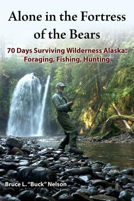Alone in the Fortress of the Bears: 70 Days Surviving Wilderness Alaska: Foraging, Fishing, Hunting by Nelson, Bruce L.