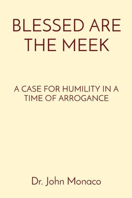 Blessed Are the Meek: A Case for Humility in a Time of Arrogance by Monaco, John