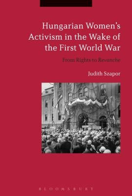 Hungarian Women's Activism in the Wake of the First World War: From Rights to Revanche by Szapor, Judith