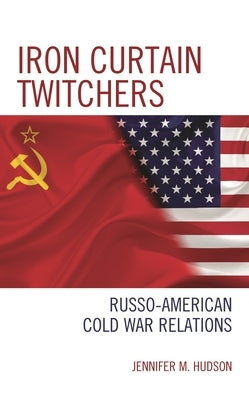 Iron Curtain Twitchers: Russo-American Cold War Relations by Hudson, Jennifer M.
