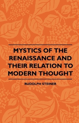 Mystics Of The Renaissance And Their Relation To Modern Thought - Including Meister Eckhart, Tauler, Paracelsus, Jacob Boehme, Giordano Bruno And Othe by Steiner, Rudolph