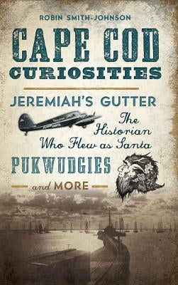 Cape Cod Curiosities: Jeremiah's Gutter, the Historian Who Flew as Santa, Pukwudgies and More by Smith-Johnson, Robin