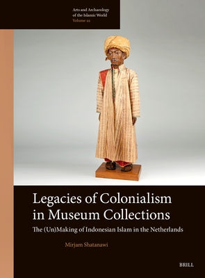 Legacies of Colonialism in Museum Collections: The (Un)Making of Indonesian Islam in the Netherlands by Shatanawi, Mirjam