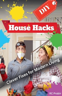 DIY House Hacks: Clever Fixes for Modern Living by Prabir, Rc