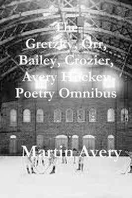 The Gretzky, Orr, Bailey, Crozier, Avery Hockey Poetry Omnibus by Avery, Martin