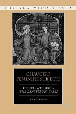 Chaucer's Feminine Subjects: Figures of Desire in the Canterbury Tales by Pitcher, J.