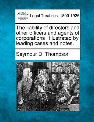 The liability of directors and other officers and agents of corporations: illustrated by leading cases and notes. by Thompson, Seymour D.