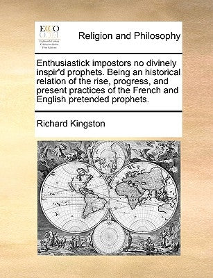 Enthusiastick Impostors No Divinely Inspir'd Prophets. Being an Historical Relation of the Rise, Progress, and Present Practices of the French and Eng by Kingston, Richard