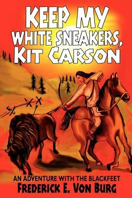 Keep My White Sneakers, Kit Carson: An Adventure with the Blackfeet by Von Burg, Frederick E.