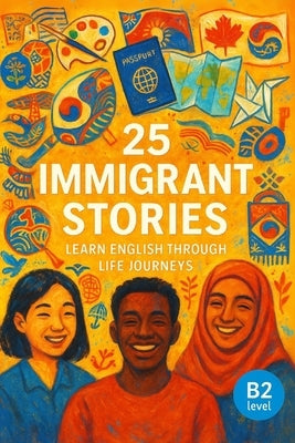 25 Immigrant Stories: Learn English Through Life Journeys: Real-Life Tales to Build Vocabulary, Boost Confidence, and Inspire B2-Level English Learner by Snow, Elizabeth