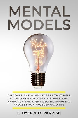 Mental Models: Discover the Mind Secrets That Help to Unleash Your Brain Power and Approach the Right Decision-Making Process for Problem-Solving by Parrish, Deanna