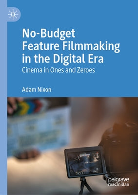 No-Budget Feature Filmmaking in the Digital Era: Cinema in Ones and Zeroes by Nixon, Adam