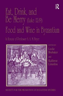 Eat, Drink, and Be Merry (Luke 12: 19) - Food and Wine in Byzantium: Papers of the 37th Annual Spring Symposium of Byzantine Studies, In Honour of Pro by Linardou, Kallirroe
