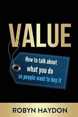 Value: How to Talk about What You Do So People Want to Buy It by Haydon, Robyn