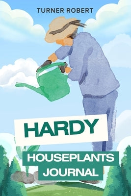 Hardy Houseplants Journal: A Modern Plant Care Logbook to Track Watering, Sunlight & Growth for Every Low-Maintenance Indoor Plant - Perfect for Begin by Robert, Turner